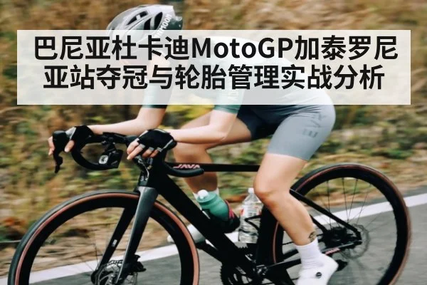 巴尼亚杜卡迪MotoGP加泰罗尼亚站夺冠与轮胎管理实战分析
